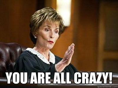  You are all crazy!  judge judy