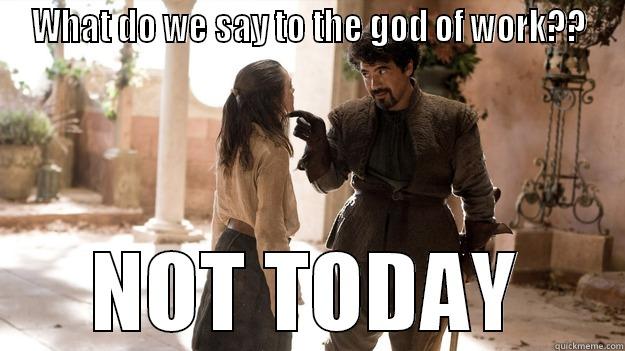 WHAT DO WE SAY TO THE GOD OF WORK?? NOT TODAY Arya not today