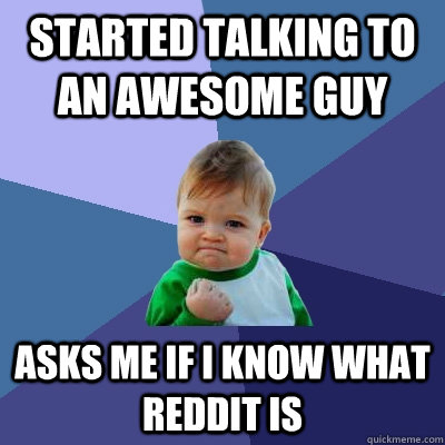 Started talking to an awesome guy Asks me if I know what Reddit is  Success Kid