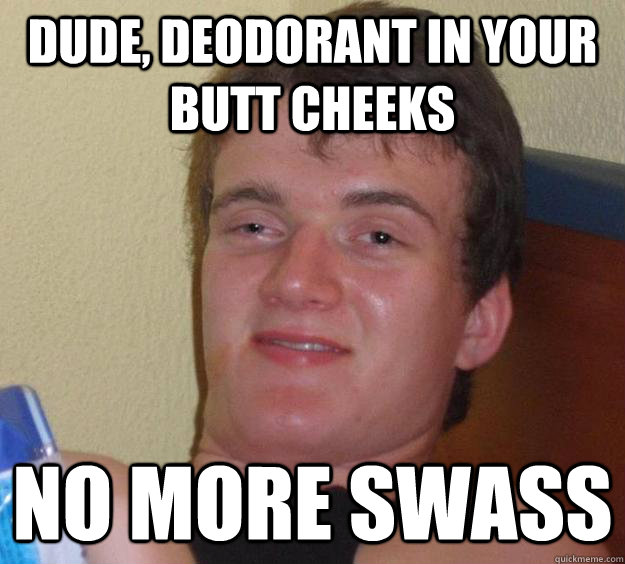 Dude, deodorant in your butt cheeks No more swass  10 Guy