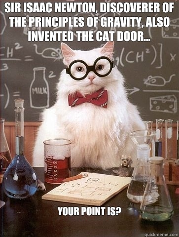 Sir Isaac Newton, discoverer of the principles of gravity, also invented the cat door... Your point is?
  Chemistry Cat