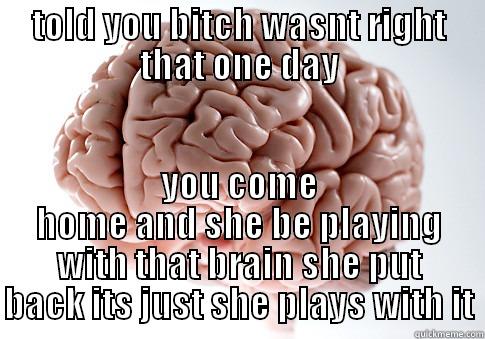 the brainy one  - TOLD YOU BITCH WASNT RIGHT THAT ONE DAY YOU COME HOME AND SHE BE PLAYING WITH THAT BRAIN SHE PUT BACK ITS JUST SHE PLAYS WITH IT Scumbag Brain