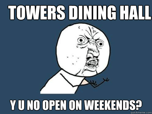 Towers dining hall y u no open on weekends?  Y U No