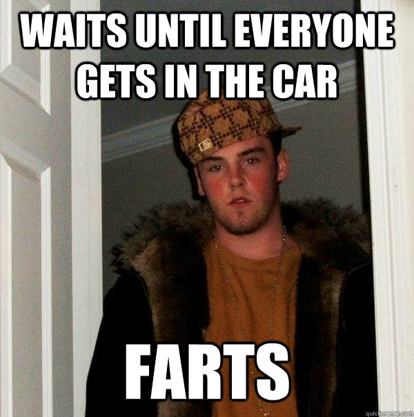 waits until everyone gets in the car farts  Scumbag Steve