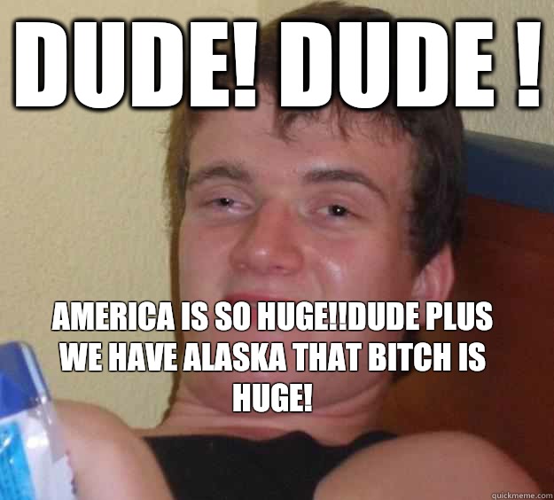 Dude! Dude ! America is so huge!!Dude plus we have Alaska that bitch is huge!
  10 Guy