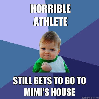 Horrible 
Athlete still gets to go to mimi's house  Success Kid