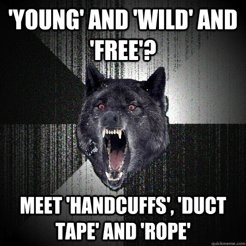 'Young' and 'Wild' and 'Free'? meet 'Handcuffs', 'Duct Tape' and 'Rope'  Insanity Wolf