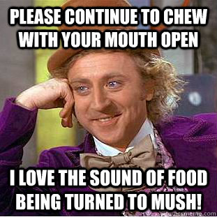 Please continue to chew with your mouth open i love the sound of food being turned to mush!  - Please continue to chew with your mouth open i love the sound of food being turned to mush!   Condescending Wonka