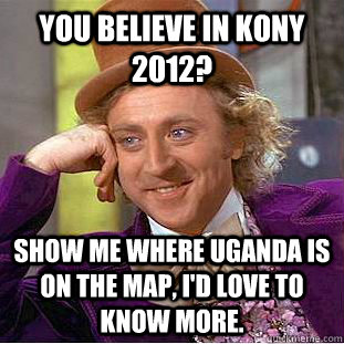 You believe in kony 2012? show me where uganda is on the map, i'd love to know more.  Condescending Wonka