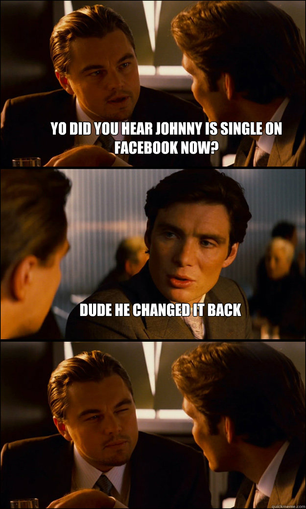 Yo did you hear johnny is single on facebook now? Dude he changed it back    Inception