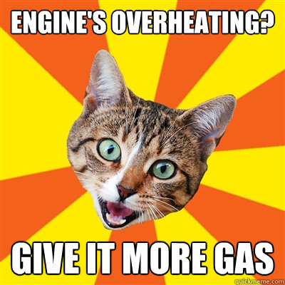 Engine's overheating? Give it more gas - Engine's overheating? Give it more gas  Bad Advice Cat