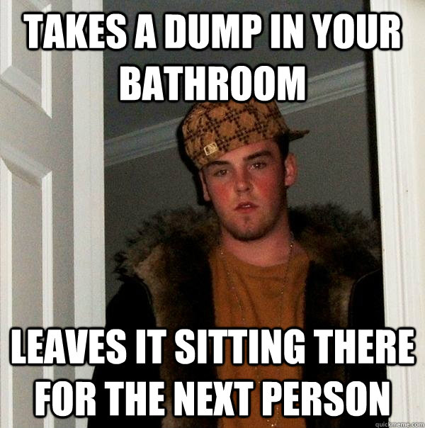 Takes a dump in your bathroom Leaves it sitting there for the next person  Scumbag Steve