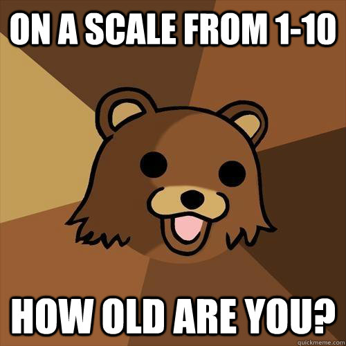 On a scale from 1-10  HOW OLD ARE YOU? - On a scale from 1-10  HOW OLD ARE YOU?  Pedobear