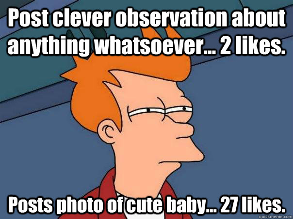 Post clever observation about anything whatsoever... 2 likes. Posts photo of cute baby... 27 likes.  Futurama Fry