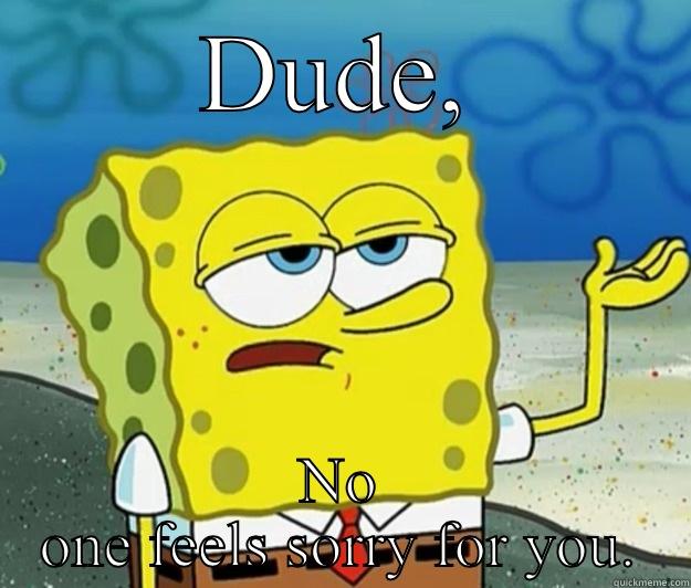 DUDE, NO ONE FEELS SORRY FOR YOU. Tough Spongebob