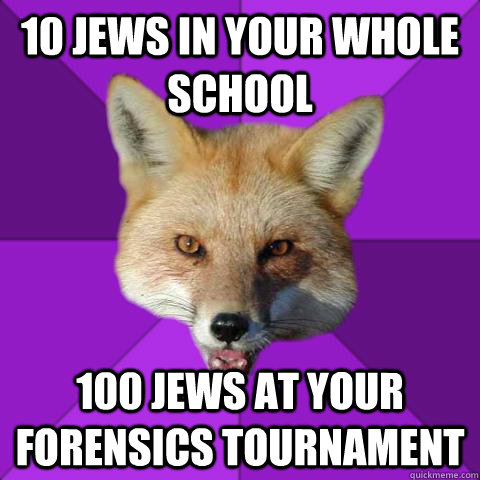 10 jews in your whole school 100 jews at your forensics tournament    Forensics Fox