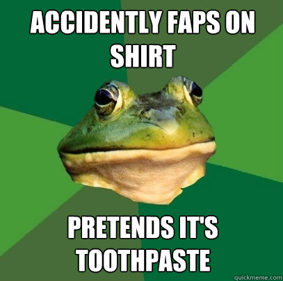 Accidently faps on shirt pretends it's toothpaste - Accidently faps on shirt pretends it's toothpaste  Foul Bachelor Frog