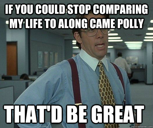 If you could stop comparing my life to Along Came Polly  that'D be great - If you could stop comparing my life to Along Came Polly  that'D be great  Space Office Lumberg