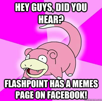 Hey Guys, did you hear? Flashpoint has a memes page on Facebook!  Slowpoke