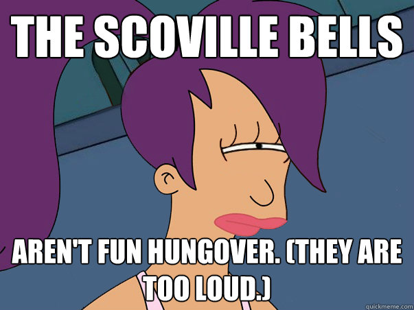 The Scoville bells aren't fun hungover. (They are too loud.)  Leela Futurama