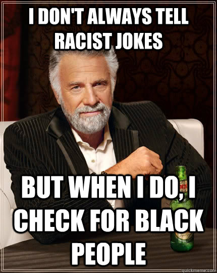 I don't always tell racist jokes but when I do, I check for black people  The Most Interesting Man In The World