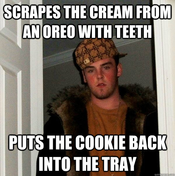 Scrapes the cream from an oreo with teeth puts the cookie back into the tray   Scumbag Steve