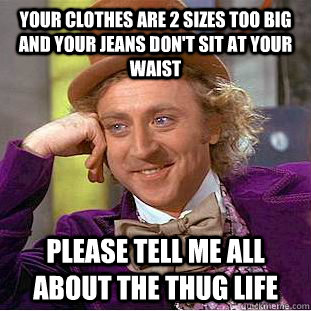 Your clothes are 2 sizes too big and your jeans don't sit at your waist Please tell me all about the thug life - Your clothes are 2 sizes too big and your jeans don't sit at your waist Please tell me all about the thug life  Condescending Wonka