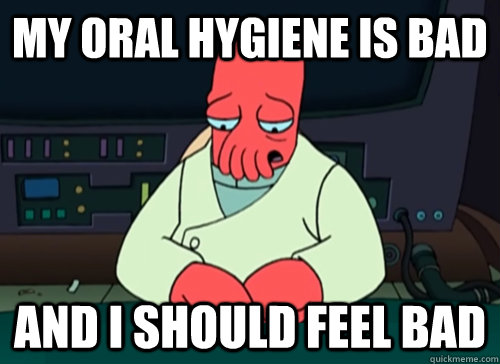 My oral hygiene is bad and i should feel bad  sad zoidberg