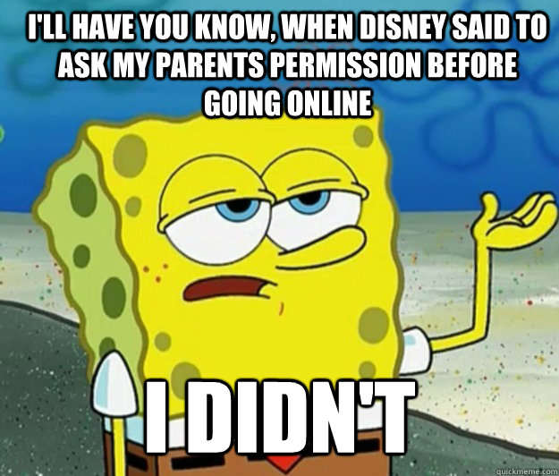 I'll have you know, when disney said to ask my parents permission before going online I didn't  How tough am I