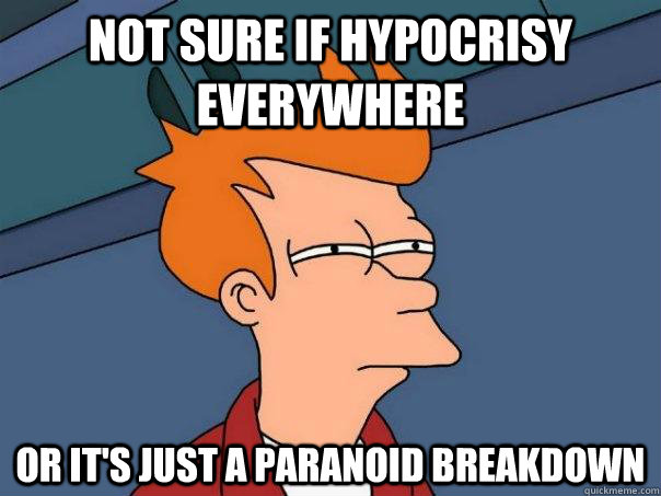 Not sure if hypocrisy everywhere or it's just a paranoid breakdown  Futurama Fry