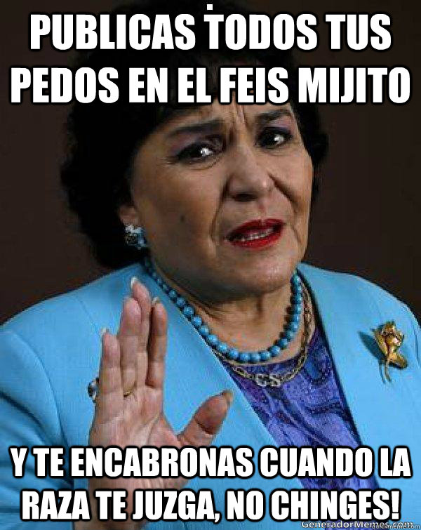 publicas todos tus pedos en el feis mijito y te encabronas cuando la raza te juzga, NO CHINGES!  Carmen Salinas