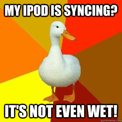 My ipod is syncing? It's not even wet!  Tech Impaired Duck