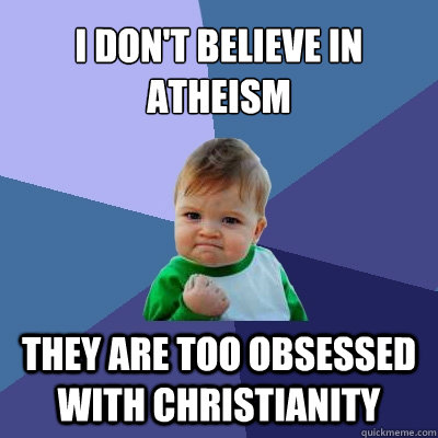 I DON'T BELIEVE IN ATHEISM THEY ARE TOO OBSESSED WITH CHRISTIANITY  Success Kid