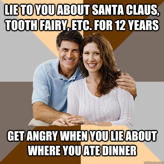 Lie to you about santa claus, Tooth Fairy, Etc. for 12 years Get angry when you lie about where you ate dinner  Scumbag Parents