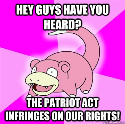 Hey guys have you heard? The Patriot act infringes on our rights!  - Hey guys have you heard? The Patriot act infringes on our rights!   Slowpokeoilbp