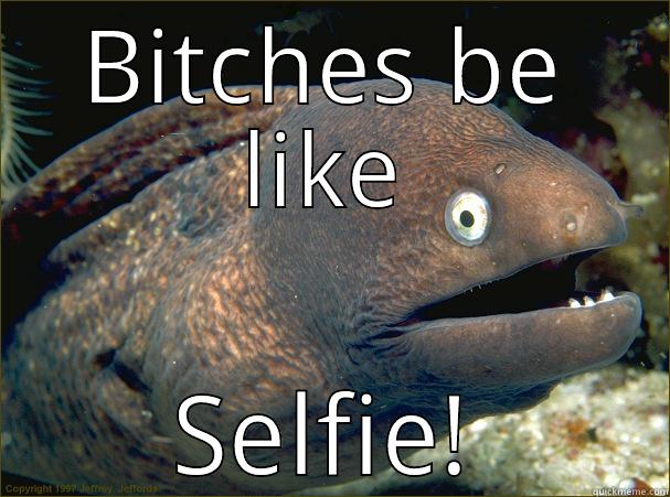 Every girl - BITCHES BE LIKE SELFIE! Bad Joke Eel