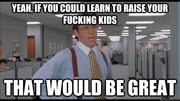 Yeah, if you could learn to raise your fucking kids That would be great  Office Space Lumbergh HD