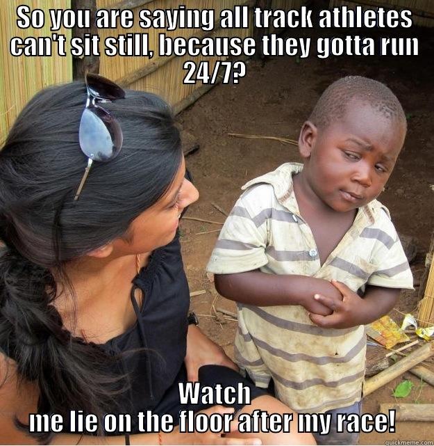 SO YOU ARE SAYING ALL TRACK ATHLETES CAN'T SIT STILL, BECAUSE THEY GOTTA RUN 24/7? WATCH ME LIE ON THE FLOOR AFTER MY RACE!  Skeptical Third World Kid