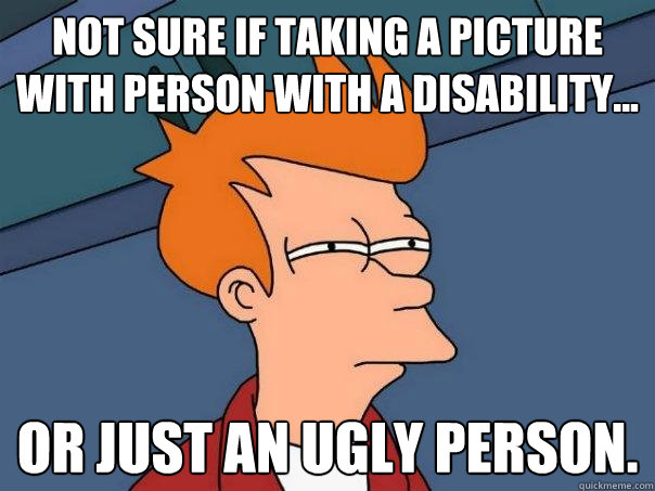 Not sure if taking a picture with person with a disability... Or just an ugly person.  Futurama Fry