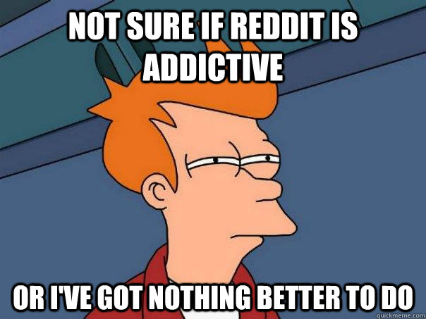 not sure if reddit is addictive or I've got nothing better to do  Futurama Fry