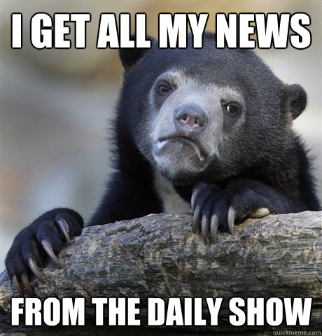 i get all my news from the daily show  Confession Bear