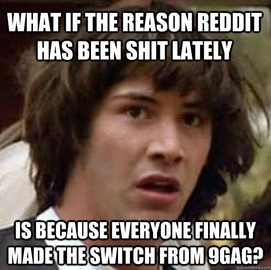 WHAT IF THE REASON REDDIT HAS BEEN SHIT LATELY IS BECAUSE EVERYONE FINALLY MADE THE SWITCH FROM 9GAG?  conspiracy keanu