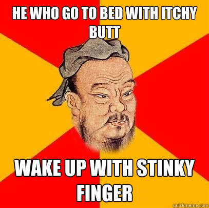 he who go to bed with itchy butt wake up with stinky finger - he who go to bed with itchy butt wake up with stinky finger  Confucius says