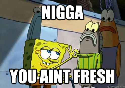 nigga you aint fresh - nigga you aint fresh  spongebob fresh