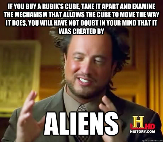 If you buy a rubik's cube, take it apart and examine the mechanism that allows the cube to move the way it does, you will have not doubt in your mind that it was created by Aliens  Ancient Aliens