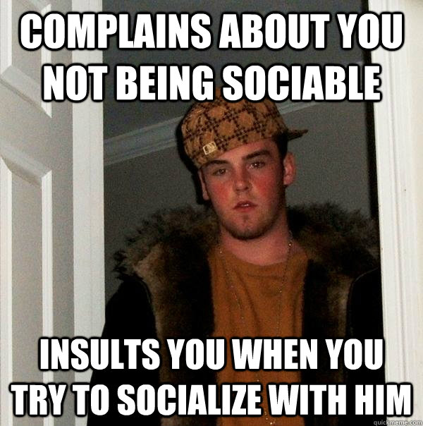 complains about you not being sociable insults you when you try to socialize with him - complains about you not being sociable insults you when you try to socialize with him  Scumbag Steve