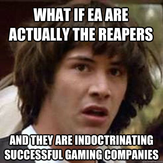 What if EA are actually the reapers And they are indoctrinating successful gaming companies  conspiracy keanu