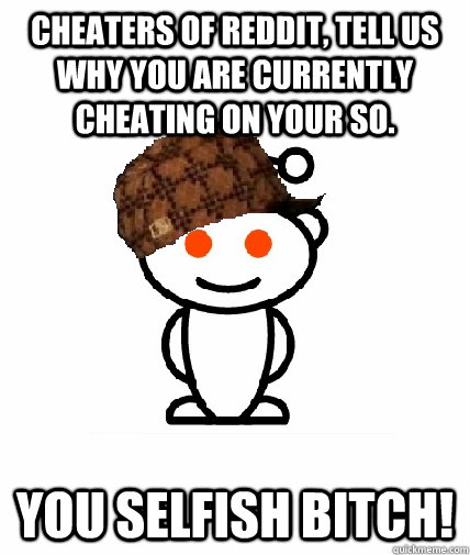 Cheaters of reddit, tell us why you are currently cheating on your SO. YOU SELFISH BITCH!  Scumbag Reddit