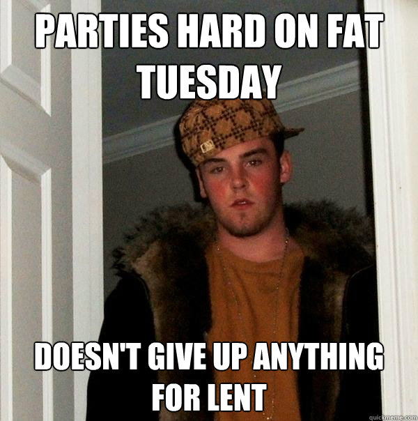 Parties Hard on Fat Tuesday Doesn't Give Up Anything for lent - Parties Hard on Fat Tuesday Doesn't Give Up Anything for lent  Scumbag Steve