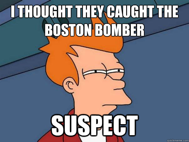 I thought they caught the Boston bomber
 SUSPECT  Futurama Fry